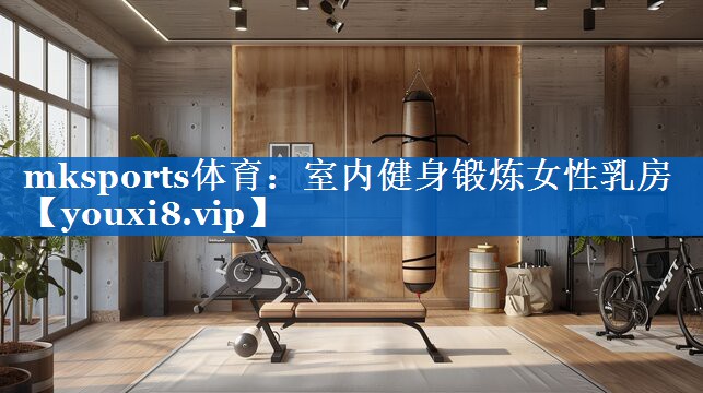 mksports体育：室内健身锻炼女性乳房
