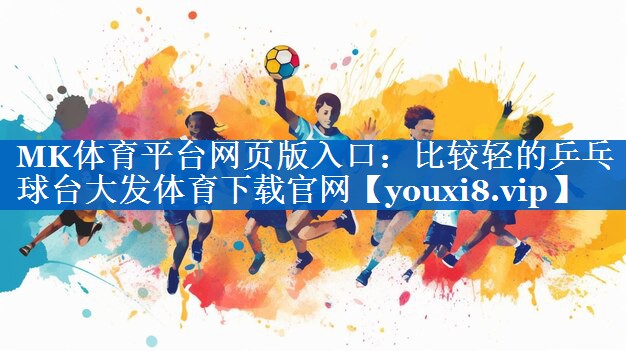 MK体育平台网页版入口：比较轻的乒乓球台大发体育下载官网
