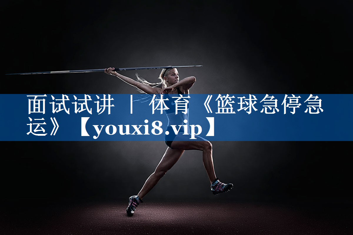 面试试讲 ｜ 体育《篮球急停急运》
