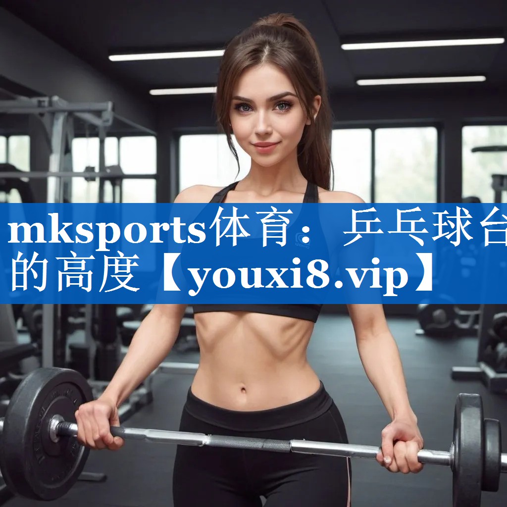 mksports体育：乒乓球台的高度