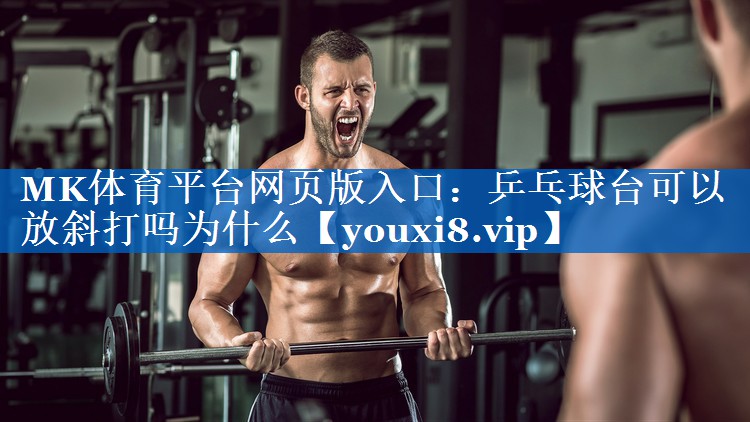 MK体育平台网页版入口：乒乓球台可以放斜打吗为什么
