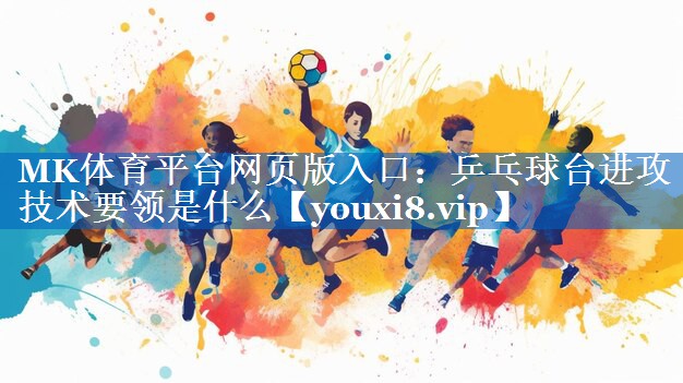 MK体育平台网页版入口：乒乓球台进攻技术要领是什么