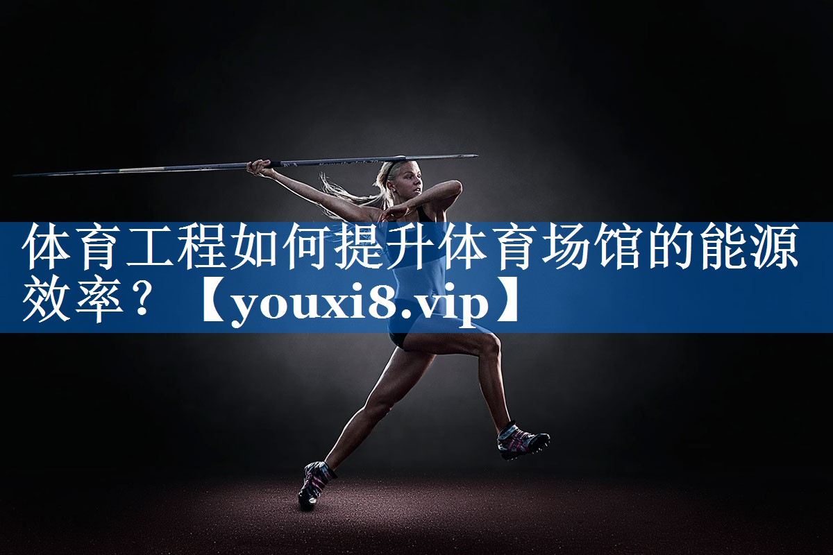 体育工程如何提升体育场馆的能源效率？