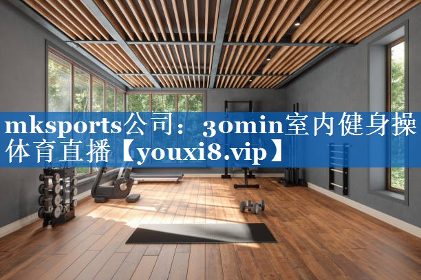 mksports公司：30min室内健身操体育直播