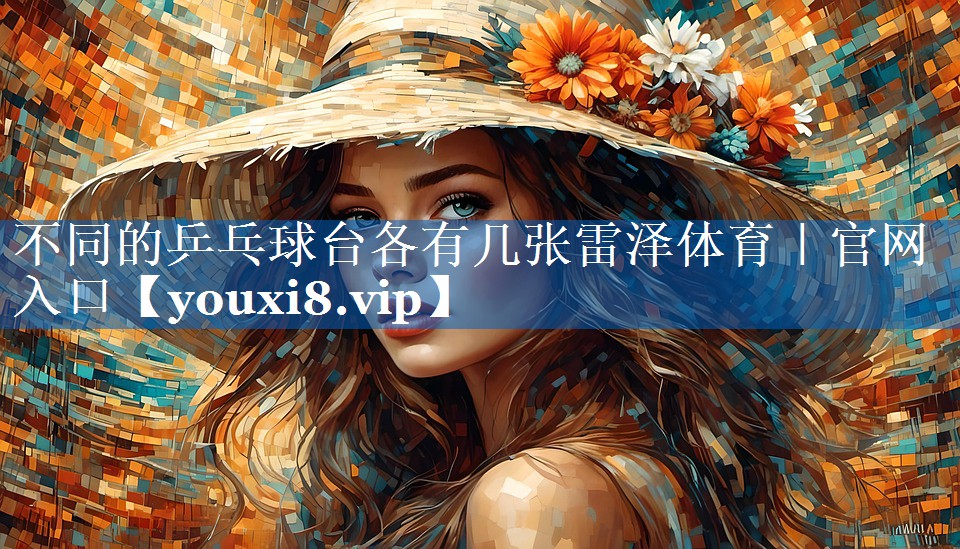 不同的乒乓球台各有几张雷泽体育｜官网入口