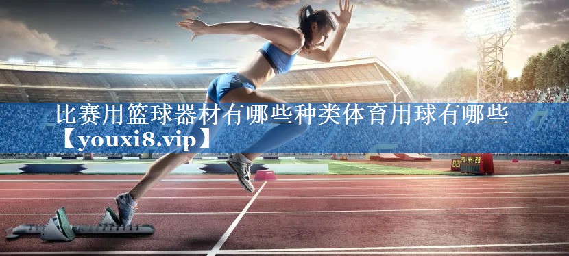 比赛用篮球器材有哪些种类体育用球有哪些