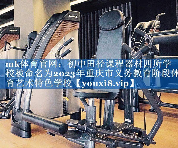 mk体育官网：初中田径课程器材四所学校被命名为2023年重庆市义务教育阶段体育艺术特色学校