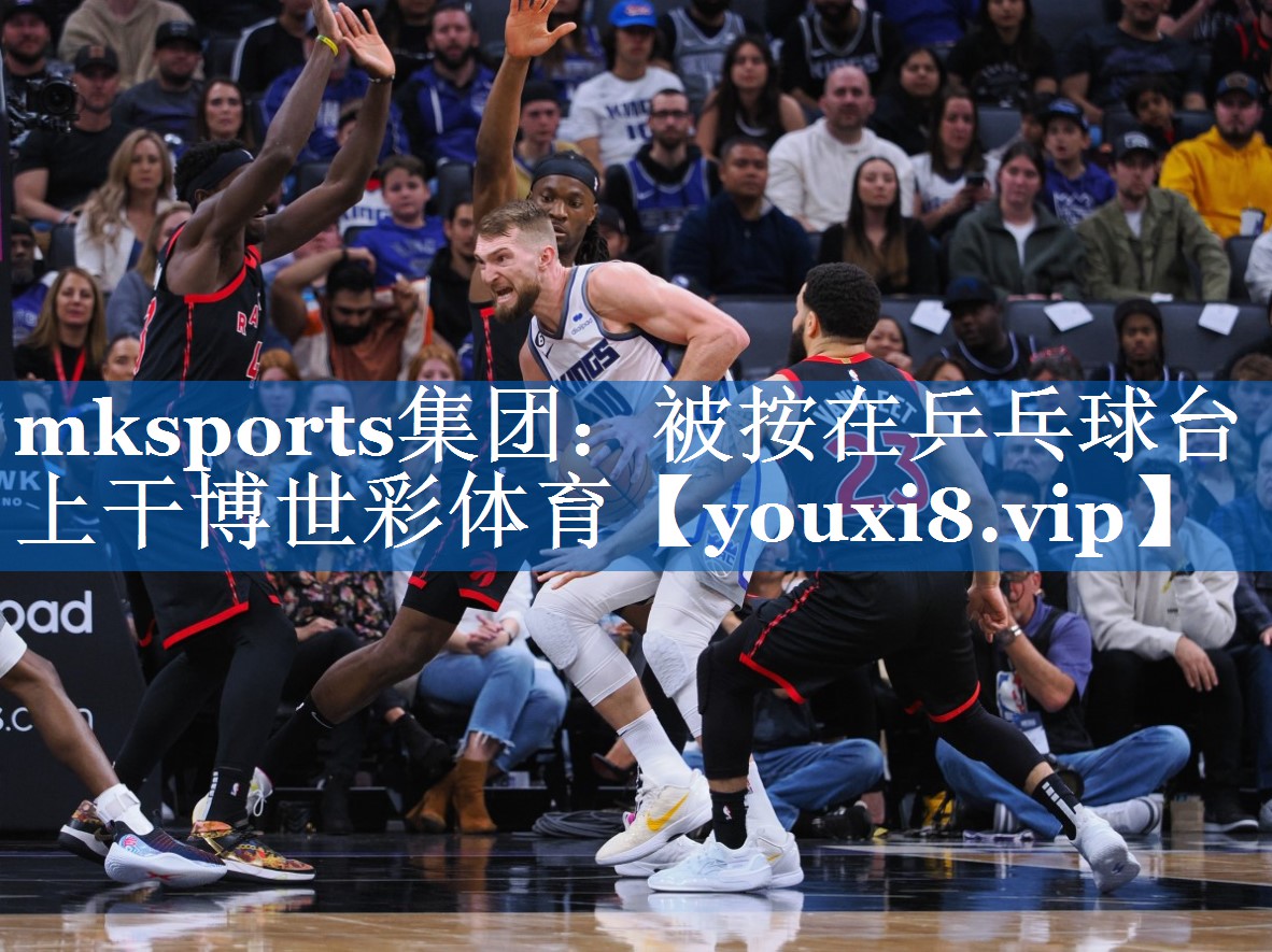 mksports集团：被按在乒乓球台上干博世彩体育