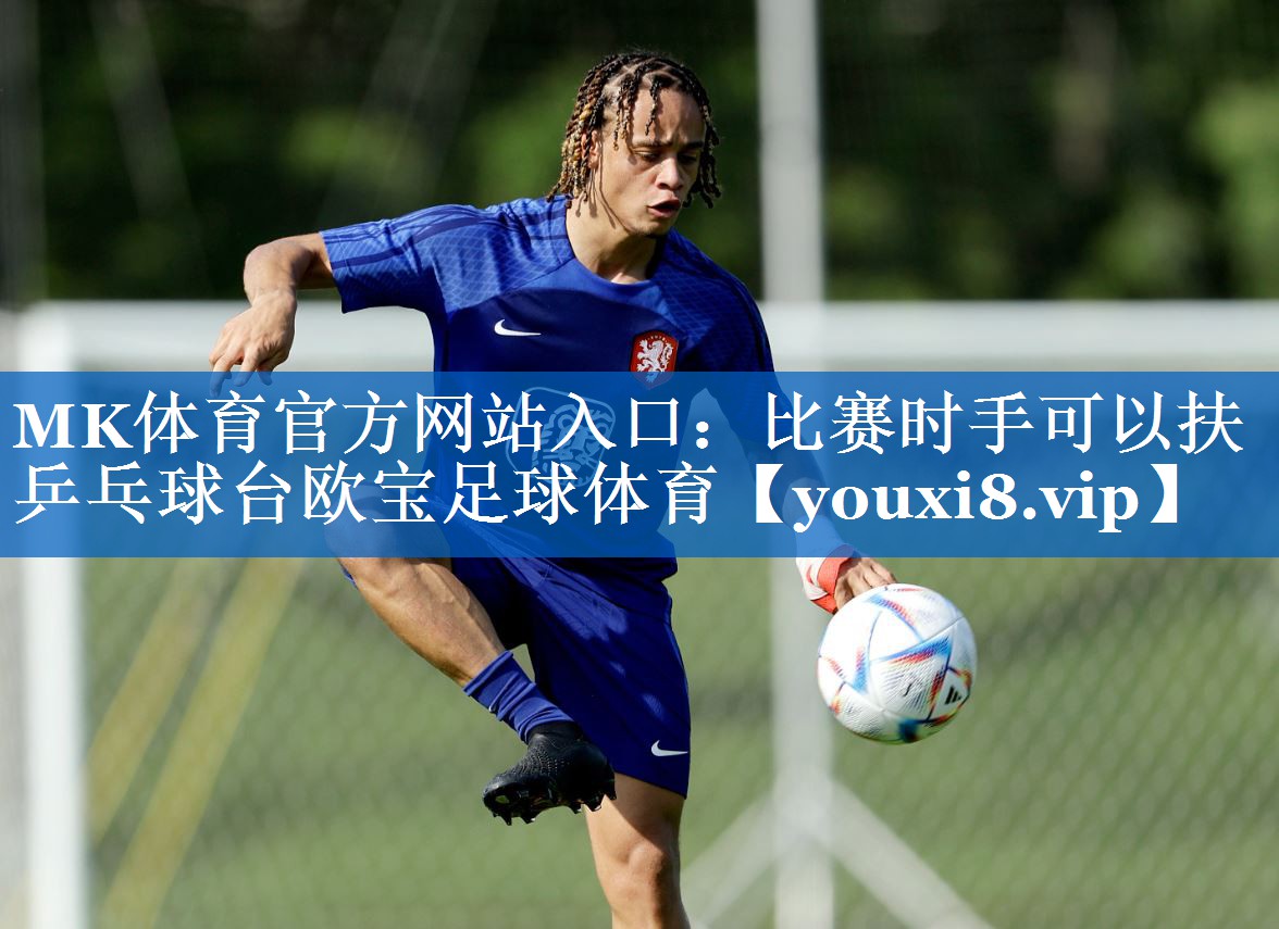 MK体育官方网站入口：比赛时手可以扶乒乓球台欧宝足球体育