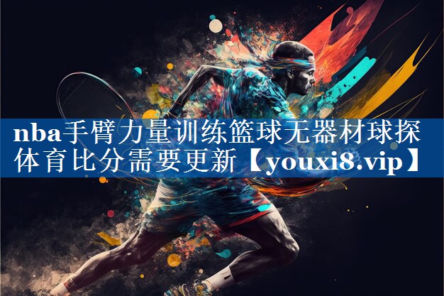 nba手臂力量训练篮球无器材球探体育比分需要更新