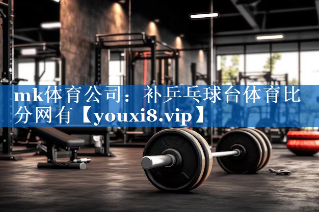 mk体育公司：补乒乓球台体育比分网有