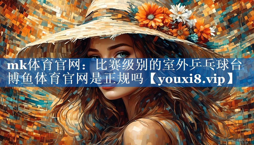 mk体育官网：比赛级别的室外乒乓球台博鱼体育官网是正规吗