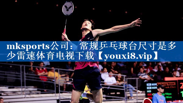 mksports公司：常规乒乓球台尺寸是多少雷速体育电视下载