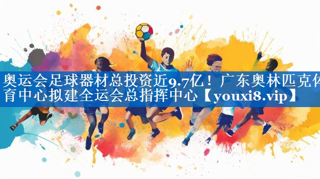 奥运会足球器材总投资近9.7亿！广东奥林匹克体育中心拟建全运会总指挥中心