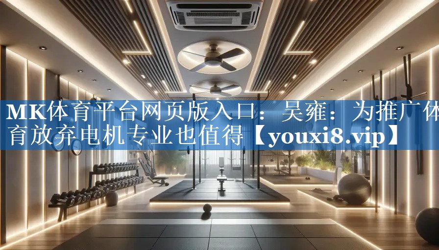 MK体育平台网页版入口：吴雍：为推广体育放弃电机专业也值得