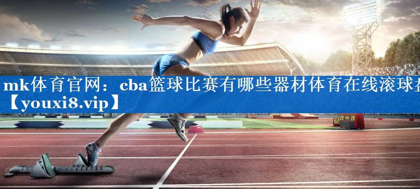 mk体育官网：cba篮球比赛有哪些器材体育在线滚球盘
