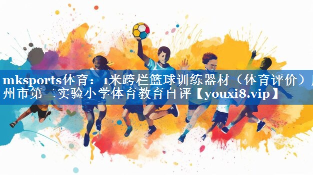 mksports体育：1米跨栏篮球训练器材（体育评价）滕州市第二实验小学体育教育自评
