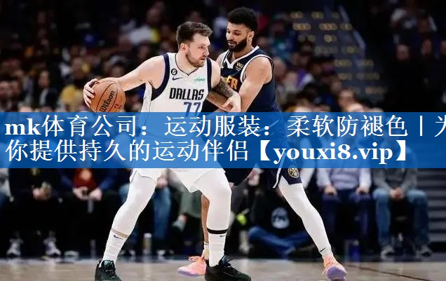 mk体育公司：运动服装：柔软防褪色｜为你提供持久的运动伴侣