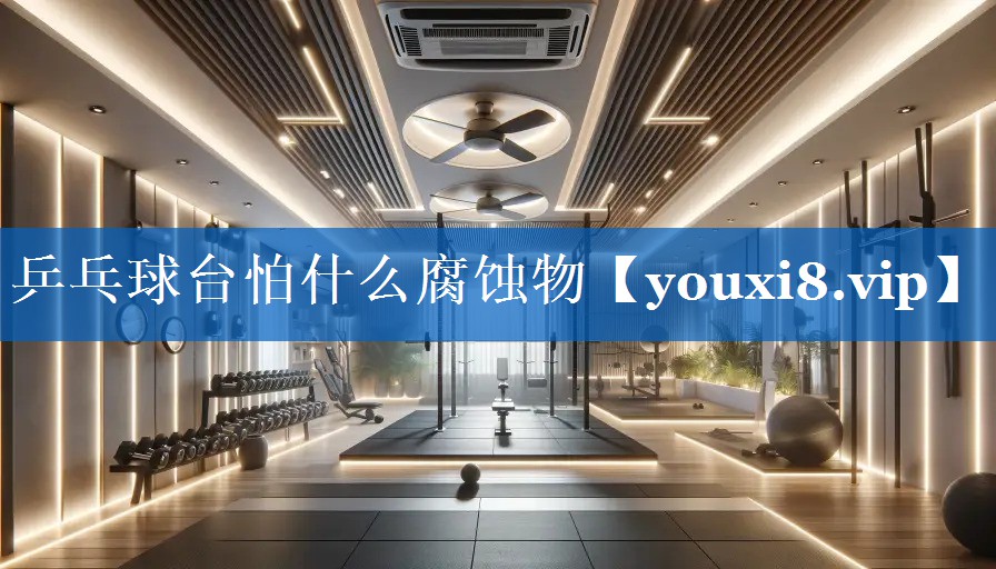 乒乓球台怕什么腐蚀物 乒乓球台怕什么腐蚀物