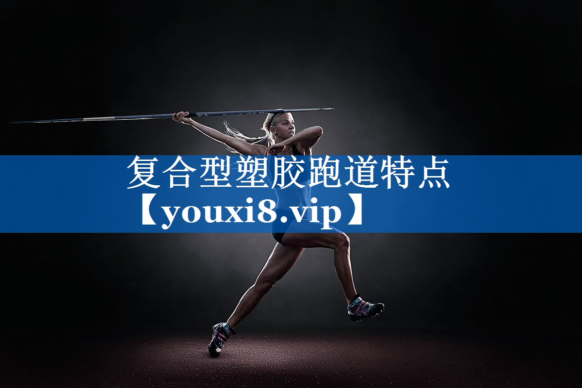 复合型塑胶跑道特点 复合型塑胶跑道特点