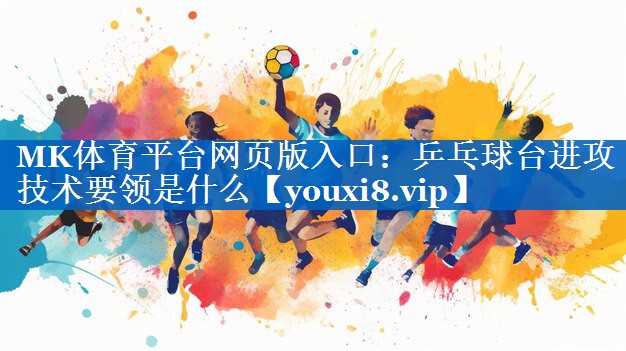 乒乓球台进攻技术要领是什么 乒乓球台进攻技术要领是什么